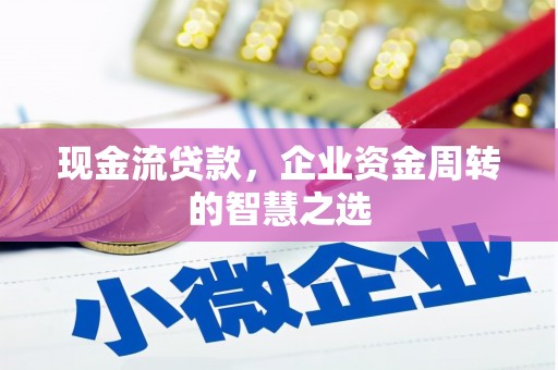 光明新区现金流贷款，企业资金周转的智慧之选