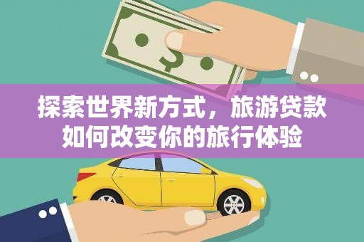 蕉城探索世界新方式，旅游贷款如何改变你的旅行体验