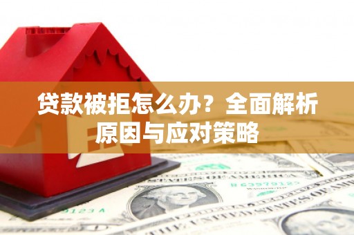 开化贷款被拒怎么办？全面解析原因与应对策略