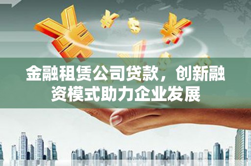 荷塘金融租赁公司贷款，创新融资模式助力企业发展